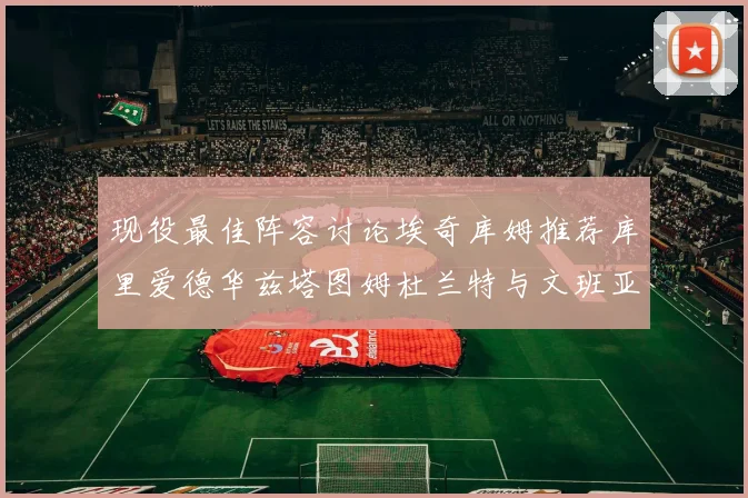 现役最佳阵容讨论埃奇库姆推荐库里爱德华兹塔图姆杜兰特与文班亚马