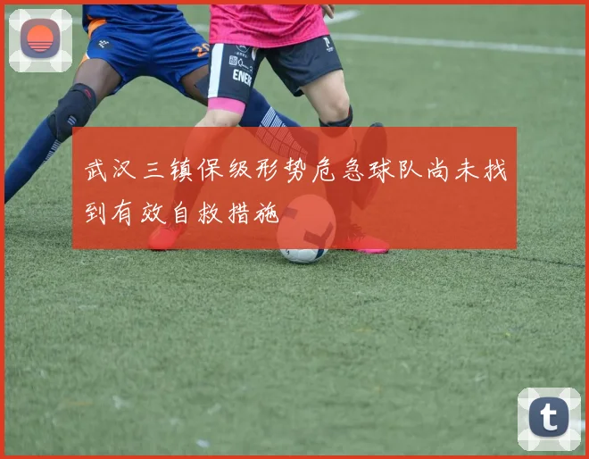 武汉三镇保级形势危急球队尚未找到有效自救措施