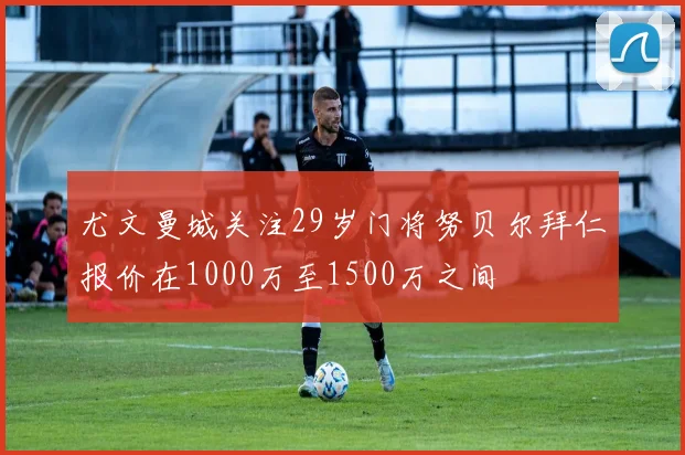 尤文曼城关注29岁门将努贝尔拜仁报价在1000万至1500万之间