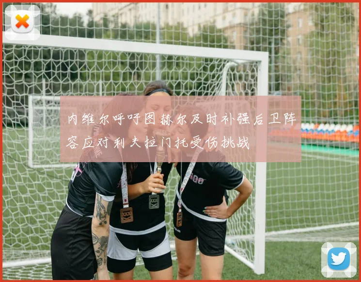 内维尔呼吁图赫尔及时补强后卫阵容应对利夫拉门托受伤挑战