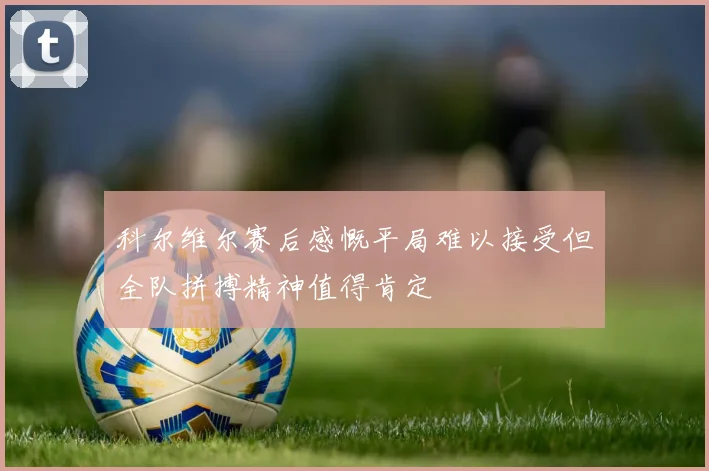 科尔维尔赛后感慨平局难以接受但全队拼搏精神值得肯定