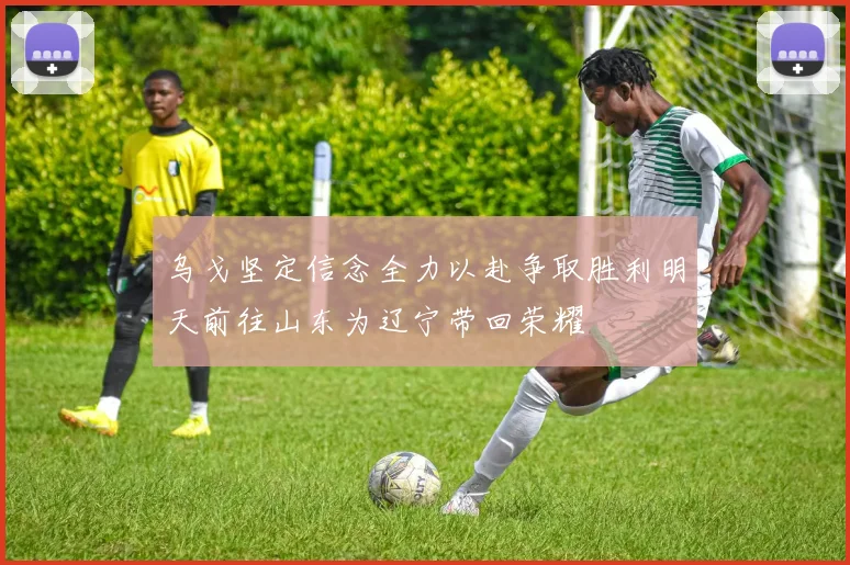 乌戈坚定信念全力以赴争取胜利明天前往山东为辽宁带回荣耀