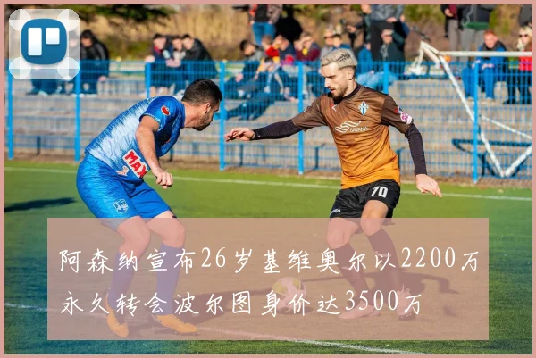 阿森纳宣布26岁基维奥尔以2200万永久转会波尔图身价达3500万