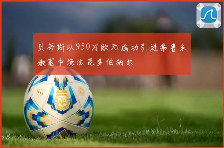 贝蒂斯以950万欧元成功引进弗鲁米嫩塞中场法昆多伯纳尔