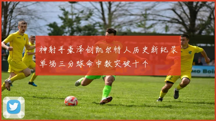 神射手豪泽创凯尔特人历史新纪录单场三分球命中数突破十个