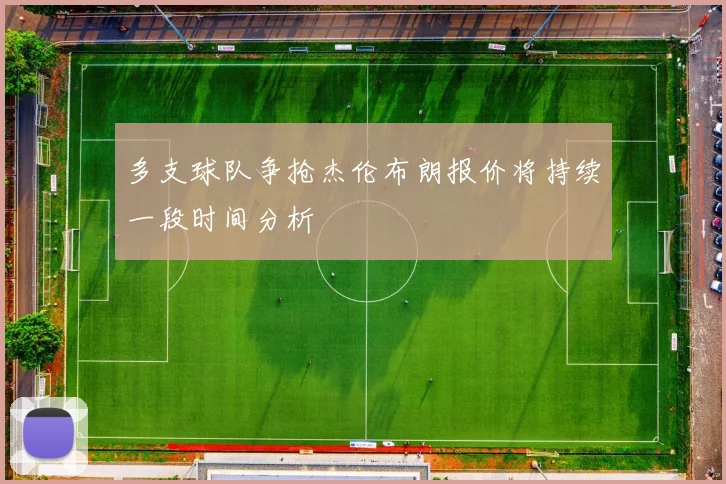 多支球队争抢杰伦布朗报价将持续一段时间分析