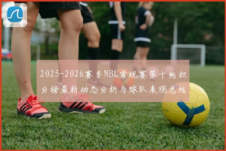2025-2026赛季NBL常规赛第十轮积分榜最新动态分析与球队表现总结