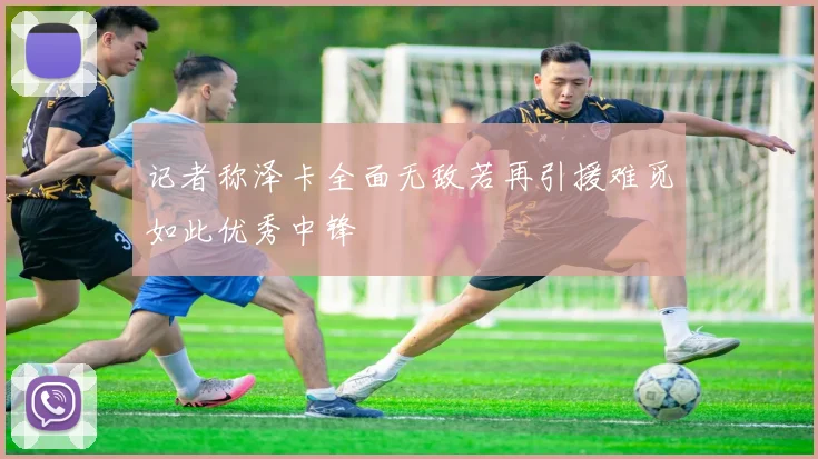 记者称泽卡全面无敌若再引援难觅如此优秀中锋