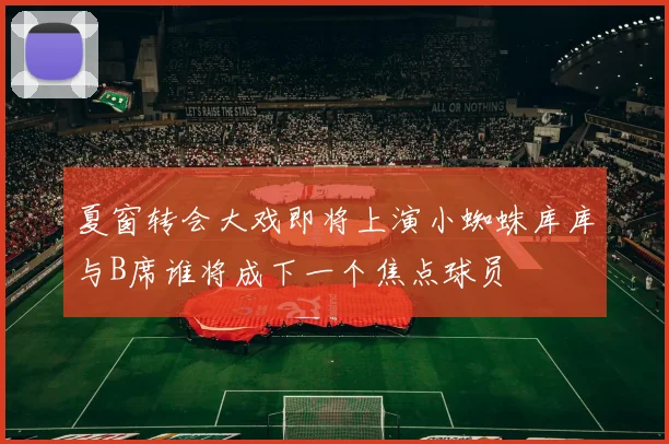 夏窗转会大戏即将上演小蜘蛛库库与B席谁将成下一个焦点球员