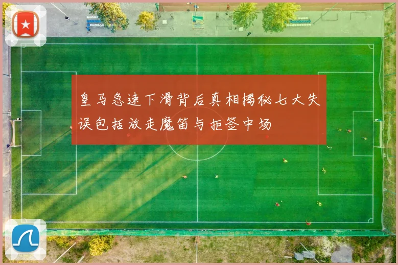 皇马急速下滑背后真相揭秘七大失误包括放走魔笛与拒签中场
