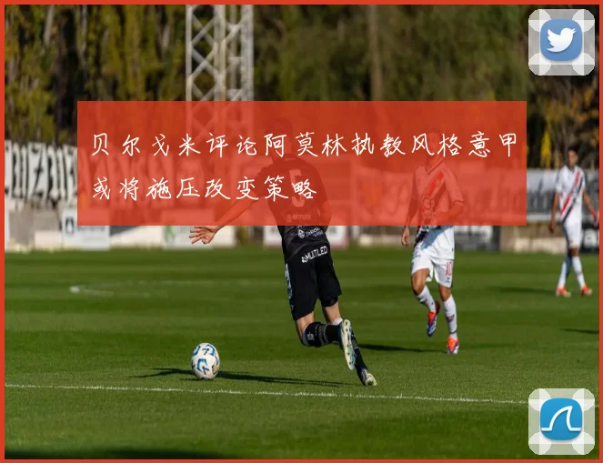 贝尔戈米评论阿莫林执教风格意甲或将施压改变策略