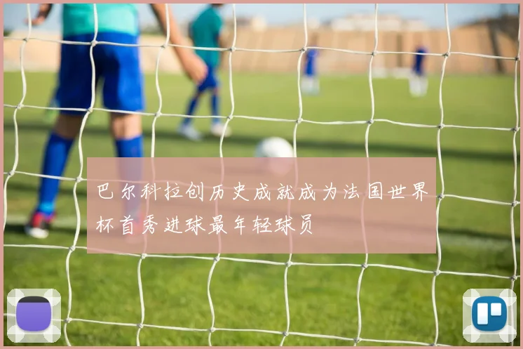 巴尔科拉创历史成就成为法国世界杯首秀进球最年轻球员