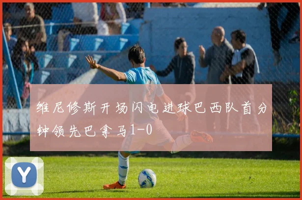维尼修斯开场闪电进球巴西队首分钟领先巴拿马1-0