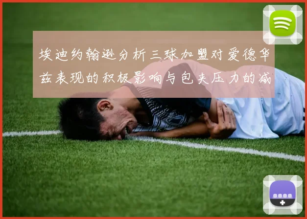 埃迪约翰逊分析三球加盟对爱德华兹表现的积极影响与包夹压力的减轻