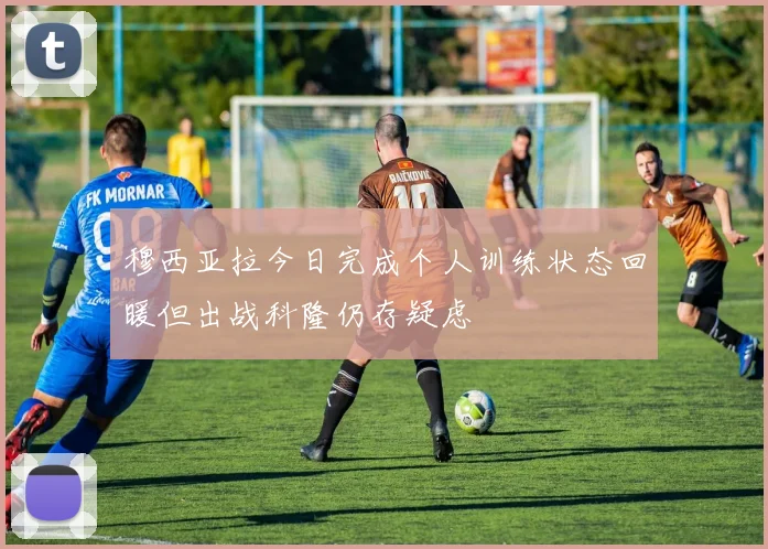 穆西亚拉今日完成个人训练状态回暖但出战科隆仍存疑虑