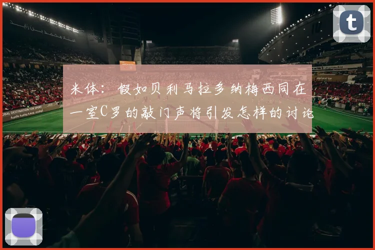 米体：假如贝利马拉多纳梅西同在一室C罗的敲门声将引发怎样的讨论