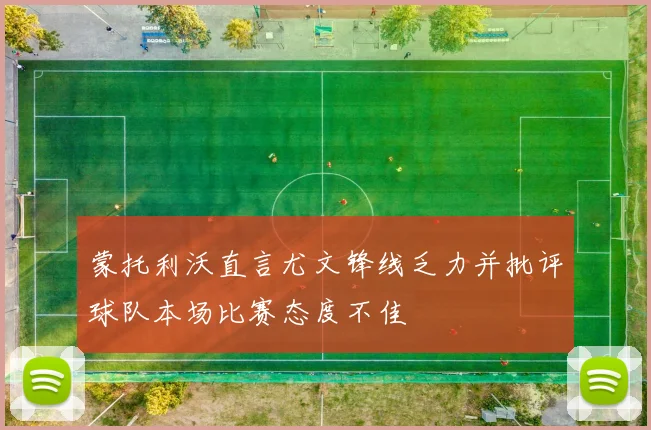 蒙托利沃直言尤文锋线乏力并批评球队本场比赛态度不佳