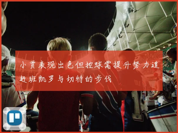 小贾表现出色但控球需提升努力追赶班凯罗与切特的步伐