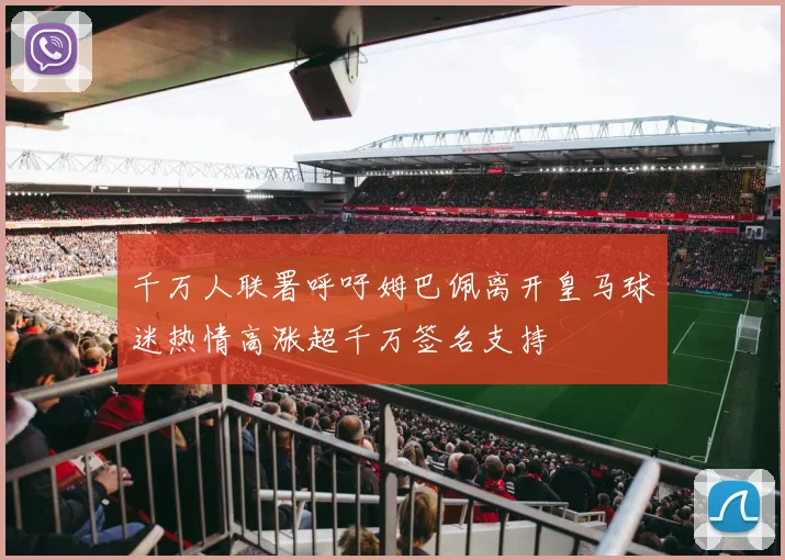 千万人联署呼吁姆巴佩离开皇马球迷热情高涨超千万签名支持