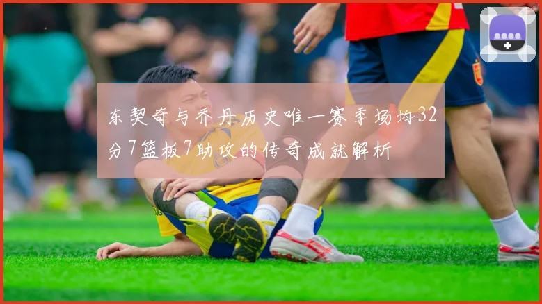 东契奇与乔丹历史唯一赛季场均32分7篮板7助攻的传奇成就解析