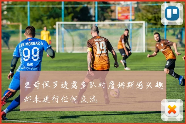 里奇保罗透露多队对詹姆斯感兴趣却未进行任何交流