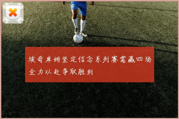 埃奇库姆坚定信念系列赛需赢四场全力以赴争取胜利